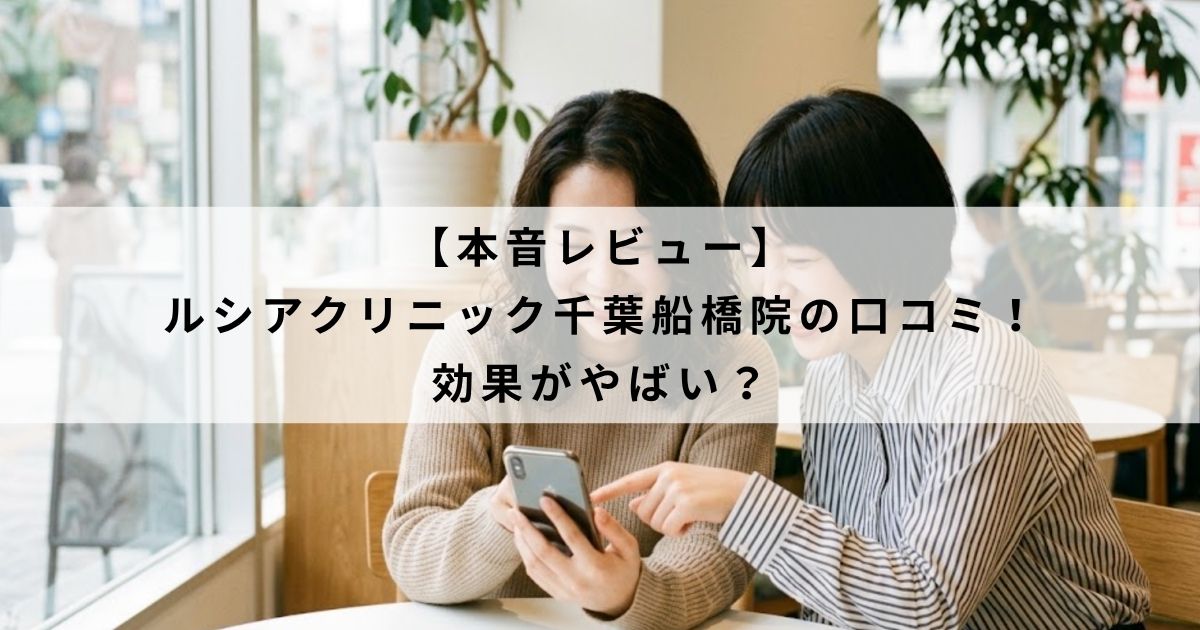 【本音レビュー】ルシアクリニック千葉船橋院の口コミ！効果がやばい？
